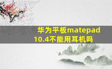 华为平板matepad 10.4不能用耳机吗